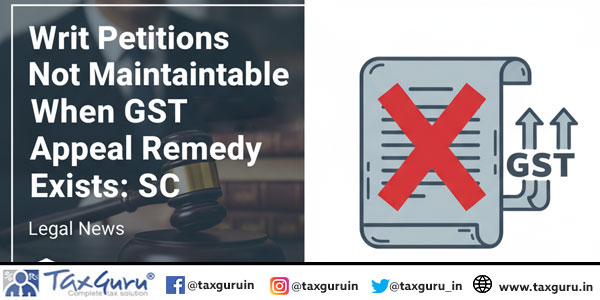 Writ Petitions Not Maintainable When GST Appeal Remedy Exists: SC