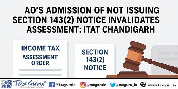 AO’s admission of not issuing Section 143(2) notice invalidates assessment: ITAT Chandigarh