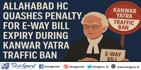 Allahabad HC quashes Penalty for E-Way Bill Expiry During Kanwar Yatra Traffic Ban