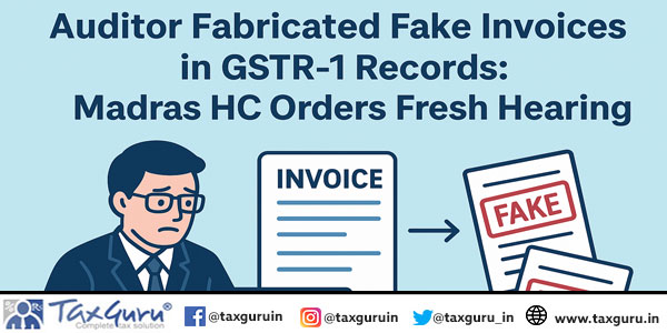 Auditor Fabricated Fake Invoices in GSTR-1 Records: Madras HC Orders Fresh Hearing