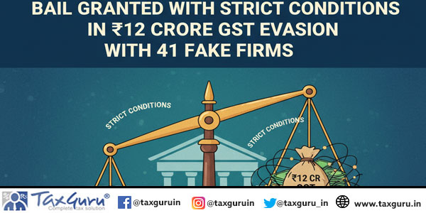 Bail Grated with strict conditions in ₹12 Crore GST Evasion with 41 Fake Firms