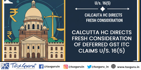 Calcutta HC Directs Fresh Consideration of Deferred GST ITC Claims U/s. 16(5)