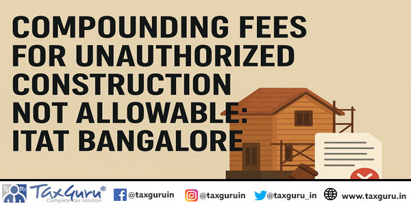 Compounding Fees for Unauthorized Construction not allowable: ITAT Bangalore