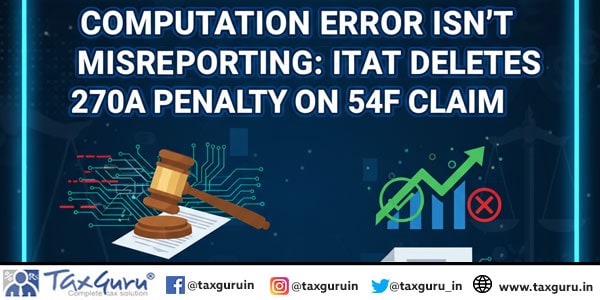 Computation Error Isn’t Misreporting: ITAT Deletes 270A Penalty on 54F Claim