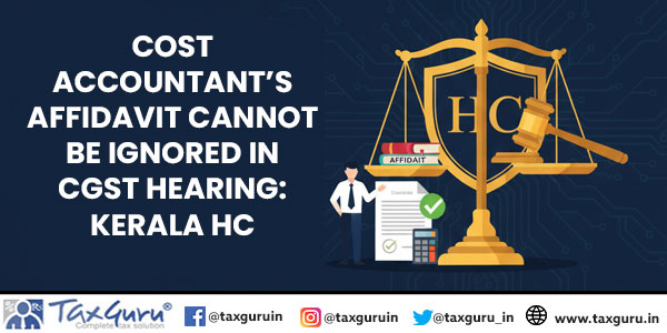 Cost accountant’s Affidavit Cannot Be Ignored in CGST Hearing: Kerala HC