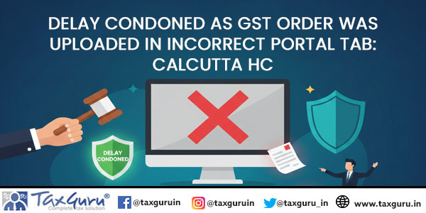Delay Condoned as GST Order Was Uploaded in Incorrect Portal Tab: Calcutta HC