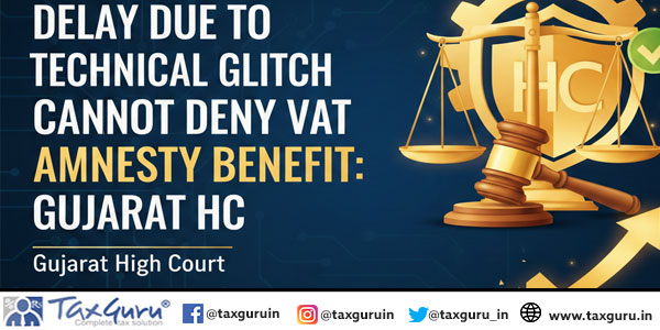 Delay Due to Technical Glitch Cannot Deny VAT Amnesty Benefit: Gujarat HC