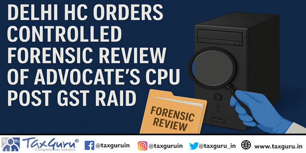 Delhi HC Orders Controlled Forensic Review of Advocate’s CPU Post GST Raid