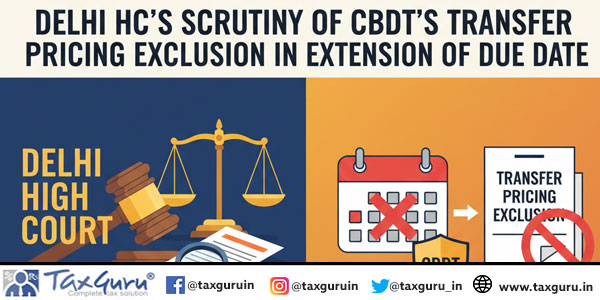 Delhi HC’s Scrutiny of CBDT’s Transfer Pricing Exclusion in Extension of due date