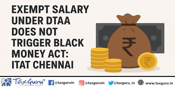 Exempt Salary Under DTAA Does Not Trigger Black Money Act: ITAT Chennai