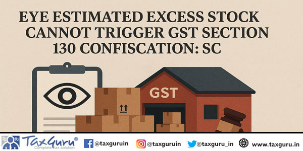 Eye Estimated Excess Stock Cannot Trigger GST Section 130 Confiscation: SC