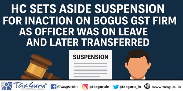 HC Sets Aside Suspension for Inaction on Bogus GST Firm as Officer Was on Leave and Later Transferred