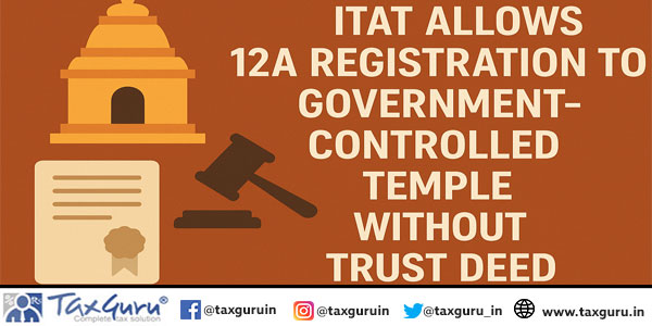 ITAT Allows 12A Registration to Government-Controlled Temple Without Trust Deed