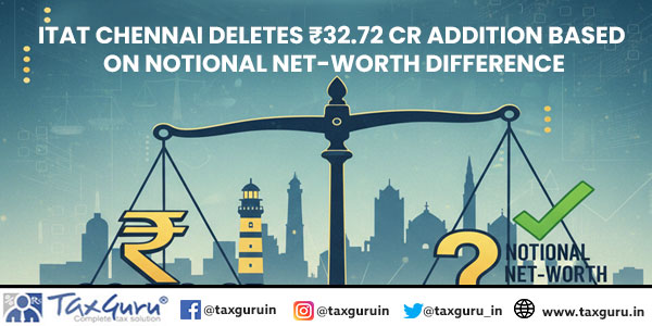 ITAT Chennai Deletes ₹32.72 Cr Addition Based on Notional Net-Worth Difference