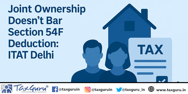 Joint Ownership Doesn’t Bar Section 54F Deduction: ITAT Delhi
