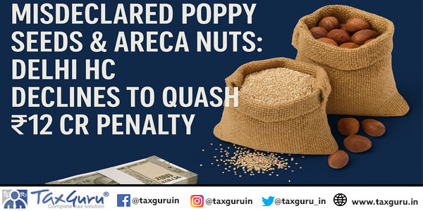 Misdeclared Poppy Seeds & Areca Nuts: Delhi HC Declines to Quash ₹12 Cr Penalty