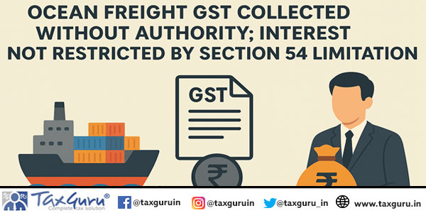 Ocean freight GST Collected Without Authority; Interest Not Restricted by Section 54 Limitation