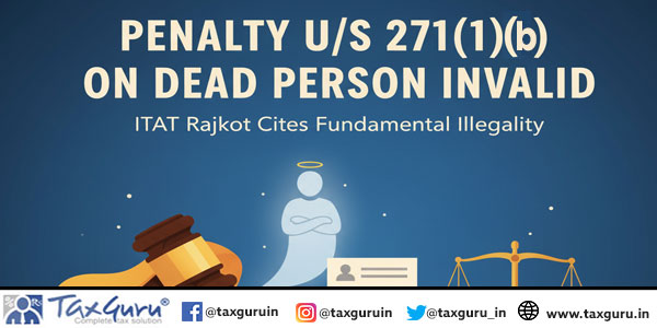 Penalty u/s 271(1)(b) on Dead Person Invalid – ITAT Rajkot Cites Fundamental Illegality
