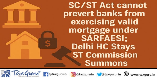 SC/ST Act cannot prevent banks from exercising valid mortgage under SARFAESI; Delhi HC Stays ST Commission Summons