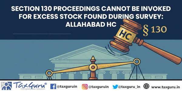 Section 130 proceedings cannot be invoked for excess stock found during survey: Allahabad HC
