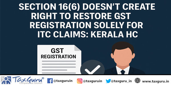 Section 16(6) Doesn’t Create Right to Restore GST Registration solely for ITC Claims: Kerala HC