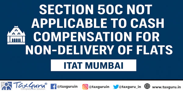 Section 50C Not Applicable to Cash Compensation for Non-Delivery of Flats: ITAT Mumbai