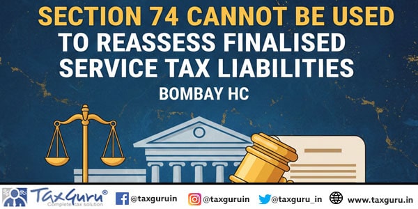 Section 74 Cannot be used to Reassess Finalised Service Tax Liabilities: Bombay HC