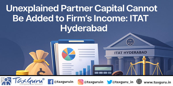 Unexplained Partner Capital Cannot Be Added to Firm’s Income: ITAT Hyderabad
