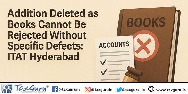 Addition Deleted as Books Cannot Be Rejected Without Specific Defects: ITAT Hyderabad