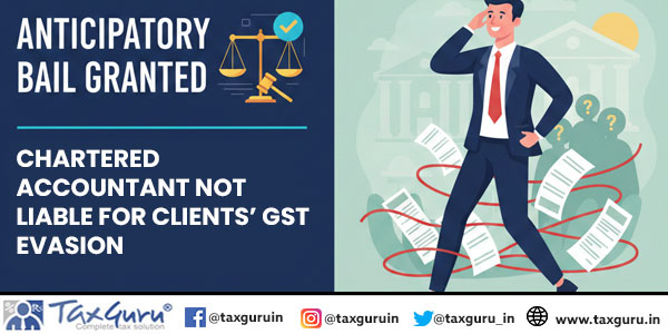 Anticipatory Bail Granted as Chartered Accountant Not Liable for Clients’ GST Evasion