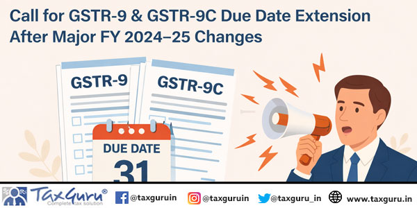 Call for GSTR-9 & GSTR-9C Due Date Extension After Major FY 2024–25 Changes