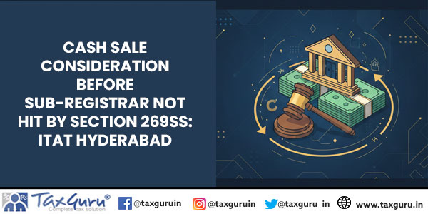Cash Sale Consideration Before Sub-Registrar Not Hit by Section 269SS: ITAT Hyderabad
