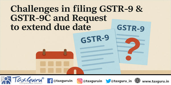 Challenges in filing GSTR-9 & GSTR-9C and Request to extend due date