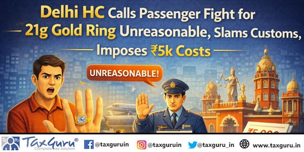 Delhi HC Calls Passenger Fight for 21g Gold Ring Unreasonable, Slams Customs, Imposes ₹5k Costs