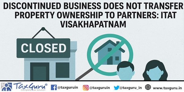 Discontinued Business Does Not Transfer Property Ownership to Partners: ITAT Visakhapatnam