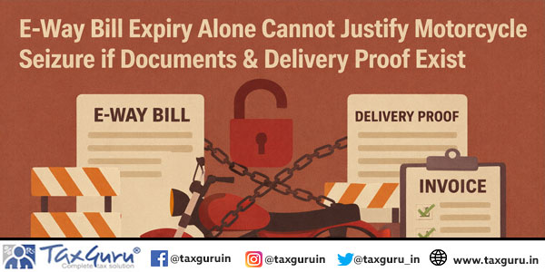 E-Way Bill Expiry Alone Cannot Justify Motorcycle Seizure if Documents & Delivery Proof Exist
