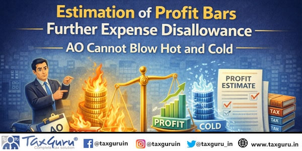 Estimation of Profit Bars Further Expense Disallowance – AO Cannot Blow Hot and Cold