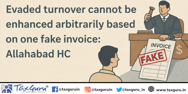 Evaded turnover cannot be enhanced arbitrarily based on one fake invoice: Allahabad HC