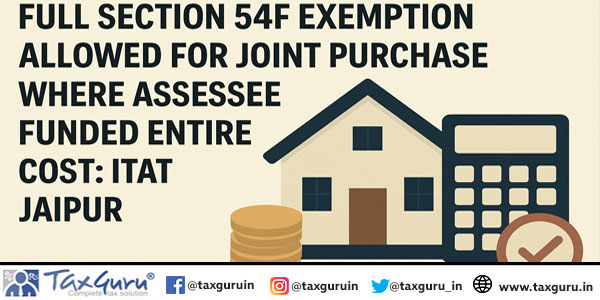Full Section 54F Exemption Allowed for Joint Purchase Where Assessee Funded Entire Cost: ITAT Jaipur