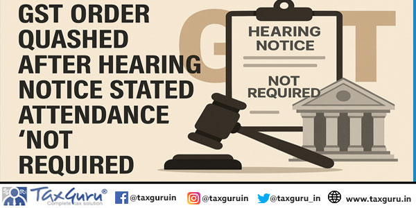 GST Order Quashed After Hearing Notice Stated Attendance ‘Not Required’
