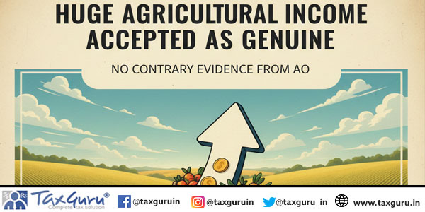 Huge Agricultural Income Accepted as Genuine – No Contrary Evidence from AO