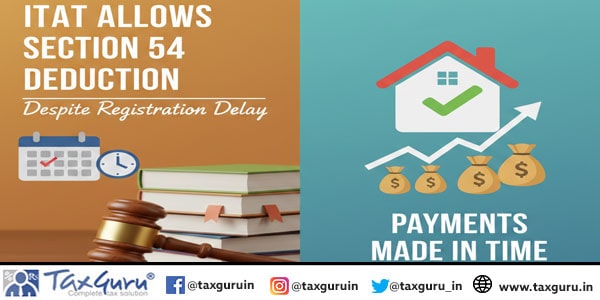 ITAT Allows Section 54 Deduction despite Registration Delay as Payments Made in Time