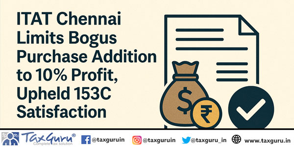 ITAT Chennai Limits Bogus Purchase Addition to 10% Profit, Upheld 153C Satisfaction