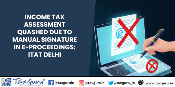 Income Tax Assessment Quashed Due to Manual Signature in E-Proceedings: ITAT Delhi