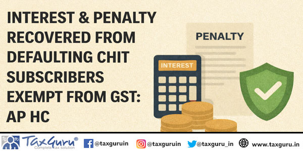 Interest & penalty recovered from defaulting chit subscribers exempt from GST: AP HC