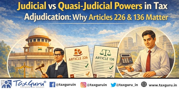 Judicial vs Quasi-Judicial Powers in Tax Adjudication Why Articles 226 & 136 Matter