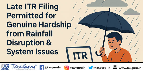 Late ITR Filing Permitted for Genuine Hardship from Rainfall Disruption & System Issues