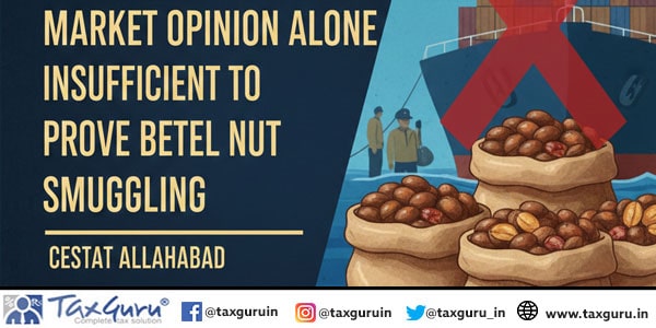 Market Opinion Alone Insufficient to Prove Betel Nut Smuggling: CESTAT Allahabad