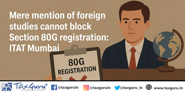 Mere mention of foreign studies cannot block Section 80G registration: ITAT Mumbai