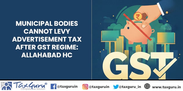 Municipal bodies cannot levy advertisement tax after GST regime: Allahabad HC